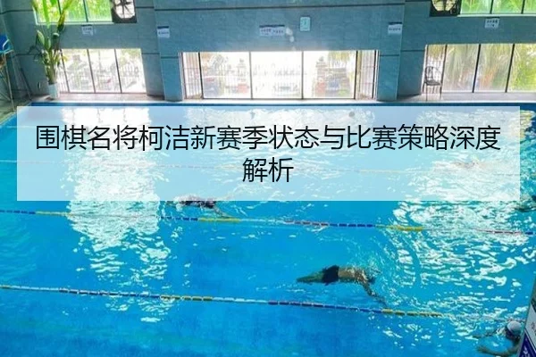 围棋名将柯洁新赛季状态与比赛策略深度解析